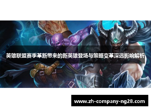 英雄联盟赛季革新带来的新英雄登场与策略变革深远影响解析