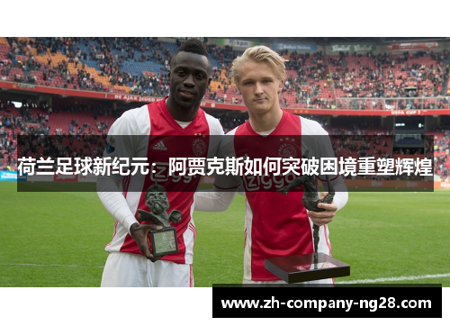荷兰足球新纪元：阿贾克斯如何突破困境重塑辉煌