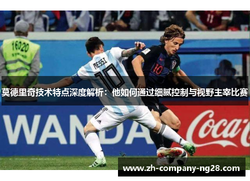 莫德里奇技术特点深度解析：他如何通过细腻控制与视野主宰比赛