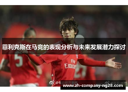 菲利克斯在马竞的表现分析与未来发展潜力探讨