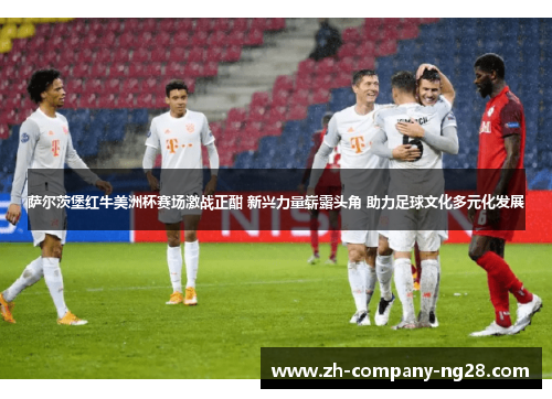 萨尔茨堡红牛美洲杯赛场激战正酣 新兴力量崭露头角 助力足球文化多元化发展