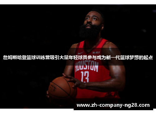 詹姆斯哈登篮球训练营吸引大量年轻球员参与成为新一代篮球梦想的起点