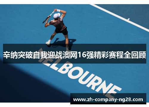 辛纳突破自我迎战澳网16强精彩赛程全回顾 辛纳突破自我迎战澳网16强精彩赛程全回顾