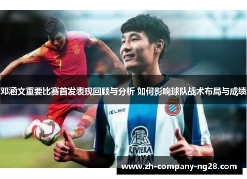 邓涵文重要比赛首发表现回顾与分析 如何影响球队战术布局与成绩