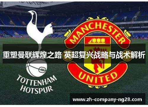 重塑曼联辉煌之路 英超复兴战略与战术解析