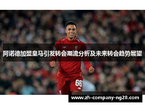 阿诺德加盟皇马引发转会潮流分析及未来转会趋势展望