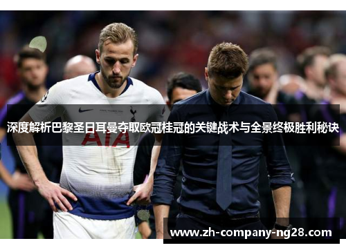 深度解析巴黎圣日耳曼夺取欧冠桂冠的关键战术与全景终极胜利秘诀