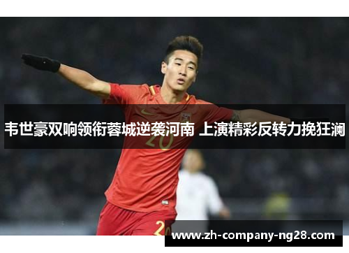 韦世豪双响领衔蓉城逆袭河南 上演精彩反转力挽狂澜
