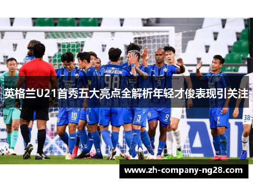 英格兰U21首秀五大亮点全解析年轻才俊表现引关注