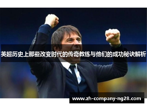 英超历史上那些改变时代的传奇教练与他们的成功秘诀解析 英超历史上那些改变时代的传奇教练与他们的成功秘诀解析