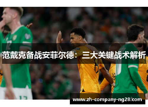 范戴克备战安菲尔德:三大关键战术解析 范戴克备战安菲尔德:三大关键战术解析