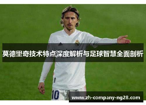 莫德里奇技术特点深度解析与足球智慧全面剖析 莫德里奇技术特点深度解析与足球智慧全面剖析