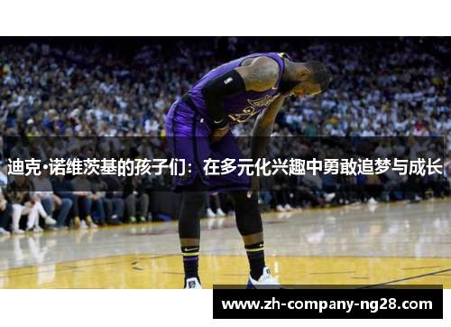 迪克·诺维茨基的孩子们:在多元化兴趣中勇敢追梦与成长 迪克·诺维茨基的孩子们:在多元化兴趣中勇敢追梦与成长