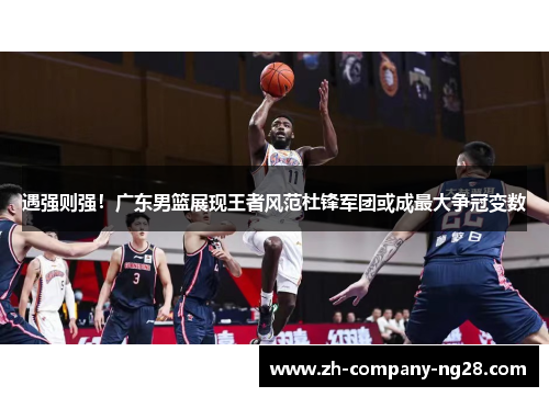 遇强则强!广东男篮展现王者风范杜锋军团或成最大争冠变数 遇强则强!广东男篮展现王者风范杜锋军团或成最大争冠变数