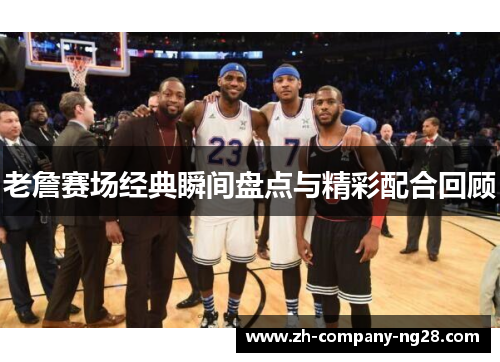 老詹赛场经典瞬间盘点与精彩配合回顾 老詹赛场经典瞬间盘点与精彩配合回顾