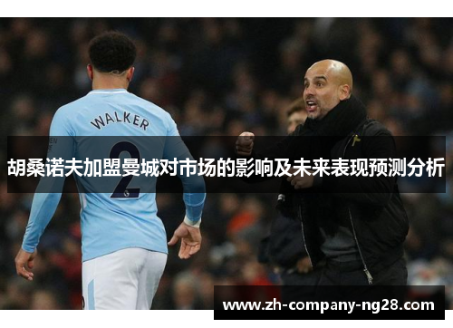 胡桑诺夫加盟曼城对市场的影响及未来表现预测分析