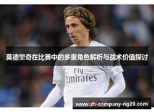 莫德里奇在比赛中的多重角色解析与战术价值探讨 莫德里奇在比赛中的多重角色解析与战术价值探讨