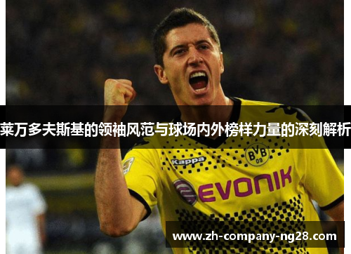 莱万多夫斯基的领袖风范与球场内外榜样力量的深刻解析