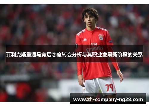 菲利克斯重返马竞后态度转变分析与其职业发展新阶段的关系 菲利克斯重返马竞后态度转变分析与其职业发展新阶段的关系