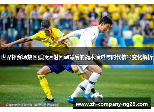 世界杯赛场禁区弧顶远射回潮背后的战术演进与时代信号变化解析