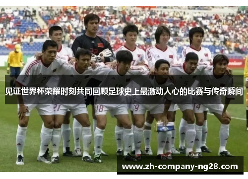 见证世界杯荣耀时刻共同回顾足球史上最激动人心的比赛与传奇瞬间