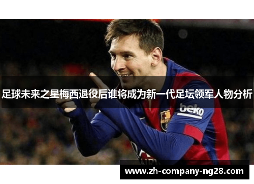 足球未来之星梅西退役后谁将成为新一代足坛领军人物分析