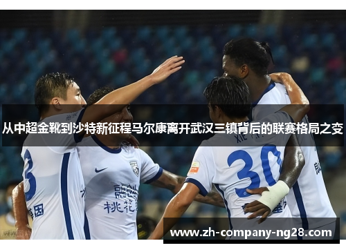 从中超金靴到沙特新征程马尔康离开武汉三镇背后的联赛格局之变