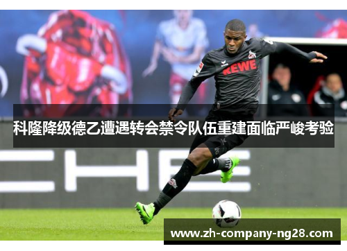 科隆降级德乙遭遇转会禁令队伍重建面临严峻考验