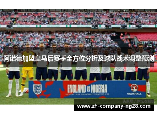 阿诺德加盟皇马后赛季全方位分析及球队战术调整预测 阿诺德加盟皇马后赛季全方位分析及球队战术调整预测