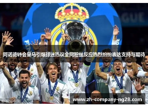阿诺德转会皇马引爆球迷热议全网粉丝反应热烈纷纷表达支持与期待 阿诺德转会皇马引爆球迷热议全网粉丝反应热烈纷纷表达支持与期待