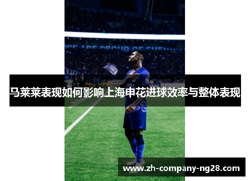 马莱莱表现如何影响上海申花进球效率与整体表现 马莱莱表现如何影响上海申花进球效率与整体表现
