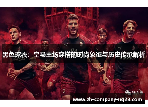 黑色球衣:皇马主场穿搭的时尚象征与历史传承解析 黑色球衣:皇马主场穿搭的时尚象征与历史传承解析