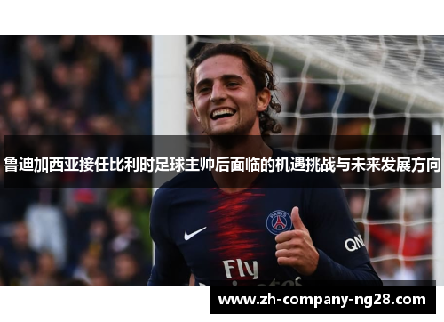 鲁迪加西亚接任比利时足球主帅后面临的机遇挑战与未来发展方向 鲁迪加西亚接任比利时足球主帅后面临的机遇挑战与未来发展方向