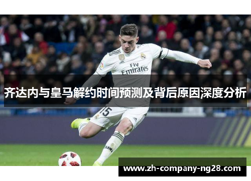 齐达内与皇马解约时间预测及背后原因深度分析 齐达内与皇马解约时间预测及背后原因深度分析