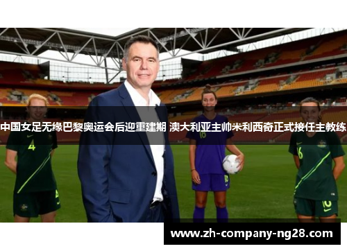中国女足无缘巴黎奥运会后迎重建期 澳大利亚主帅米利西奇正式接任主教练 中国女足无缘巴黎奥运会后迎重建期 澳大利亚主帅米利西奇正式接任主教练