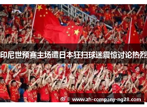 印尼世预赛主场遭日本狂扫球迷震惊讨论热烈 印尼世预赛主场遭日本狂扫球迷震惊讨论热烈